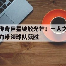 爱游戏体育官网-传奇巨星绽放光芒！一人之力带领球队获胜()