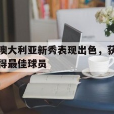爱游戏官网-澳大利亚新秀表现出色，获得最佳球员()